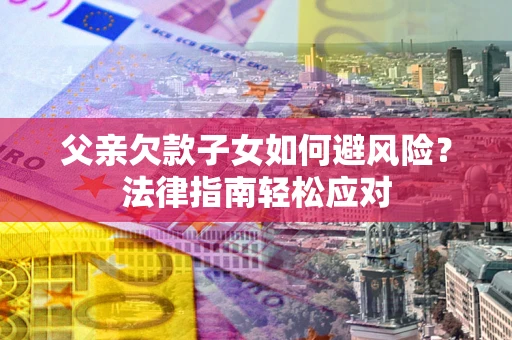 济南父亲欠款子女如何避风险？法律指南轻松应对