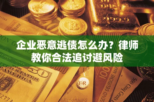 济南企业恶意逃债怎么办？律师教你合法追讨避风险