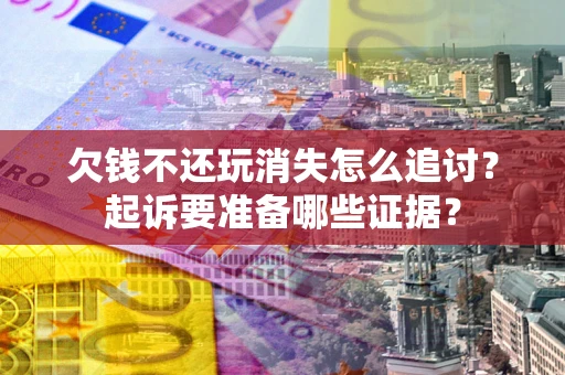 济南欠钱不还玩消失怎么追讨？起诉要准备哪些证据？