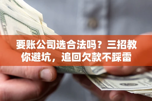 济南要账公司选合法吗？三招教你避坑，追回欠款不踩雷