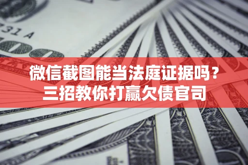 济南微信截图能当法庭证据吗？三招教你打赢欠债官司