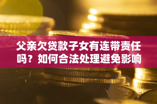 济南父亲欠贷款子女有连带责任吗？如何合法处理避免影响？