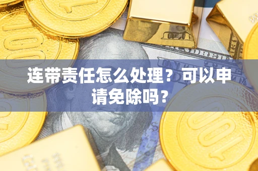 济南连带责任怎么处理？可以申请免除吗？