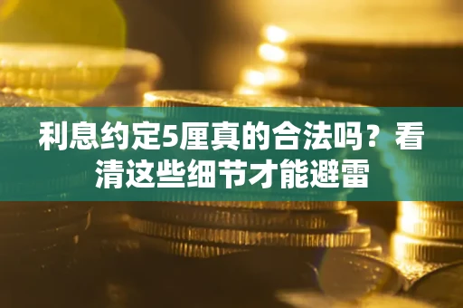 济南利息约定5厘真的合法吗？看清这些细节才能避雷