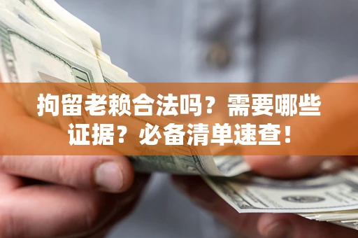 济南拘留老赖合法吗？需要哪些证据？必备清单速查！