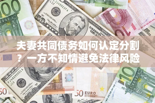 济南夫妻共同债务如何认定分割？一方不知情避免法律风险必看！