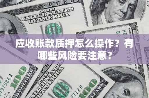 济南应收账款质押怎么操作？有哪些风险要注意？